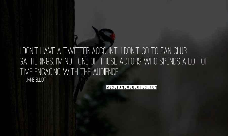 Jane Elliot Quotes: I don't have a Twitter account. I don't go to fan club gatherings. I'm not one of those actors who spends a lot of time engaging with the audience.