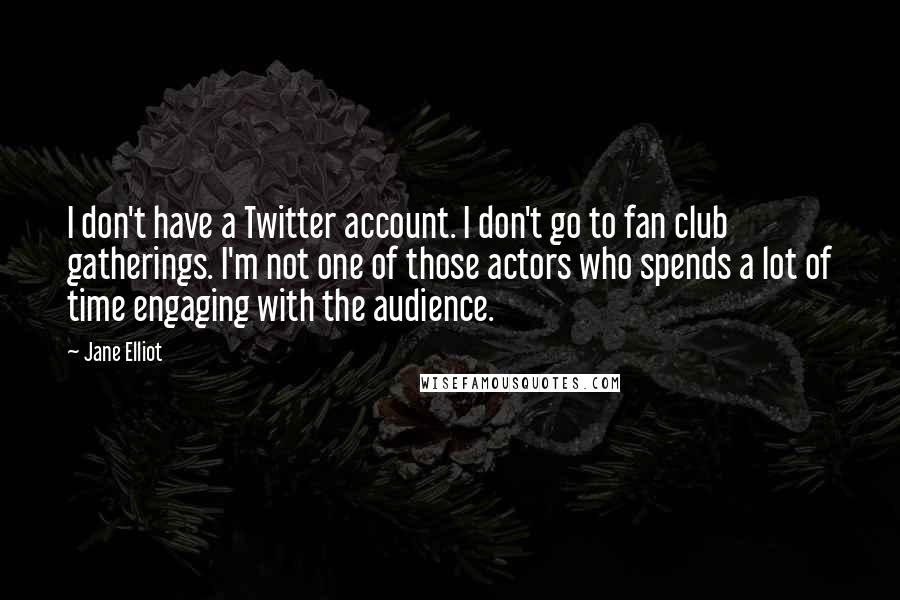 Jane Elliot Quotes: I don't have a Twitter account. I don't go to fan club gatherings. I'm not one of those actors who spends a lot of time engaging with the audience.