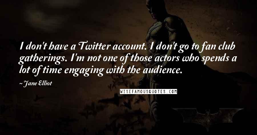 Jane Elliot Quotes: I don't have a Twitter account. I don't go to fan club gatherings. I'm not one of those actors who spends a lot of time engaging with the audience.