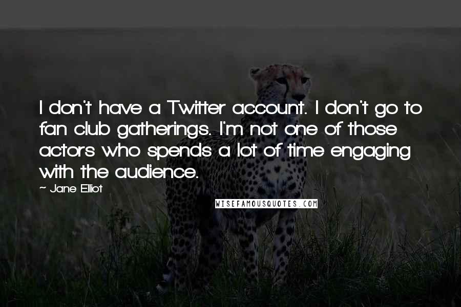 Jane Elliot Quotes: I don't have a Twitter account. I don't go to fan club gatherings. I'm not one of those actors who spends a lot of time engaging with the audience.