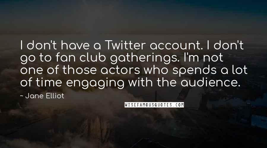 Jane Elliot Quotes: I don't have a Twitter account. I don't go to fan club gatherings. I'm not one of those actors who spends a lot of time engaging with the audience.