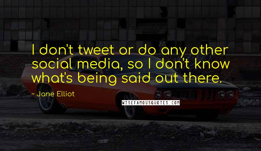 Jane Elliot Quotes: I don't tweet or do any other social media, so I don't know what's being said out there.