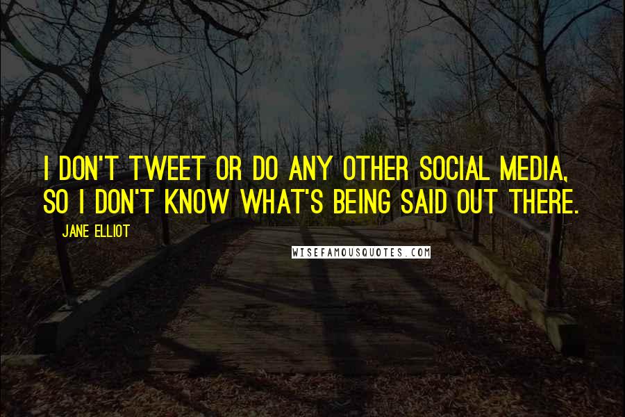 Jane Elliot Quotes: I don't tweet or do any other social media, so I don't know what's being said out there.