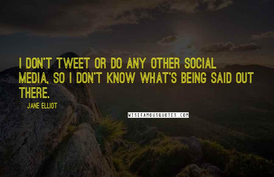 Jane Elliot Quotes: I don't tweet or do any other social media, so I don't know what's being said out there.