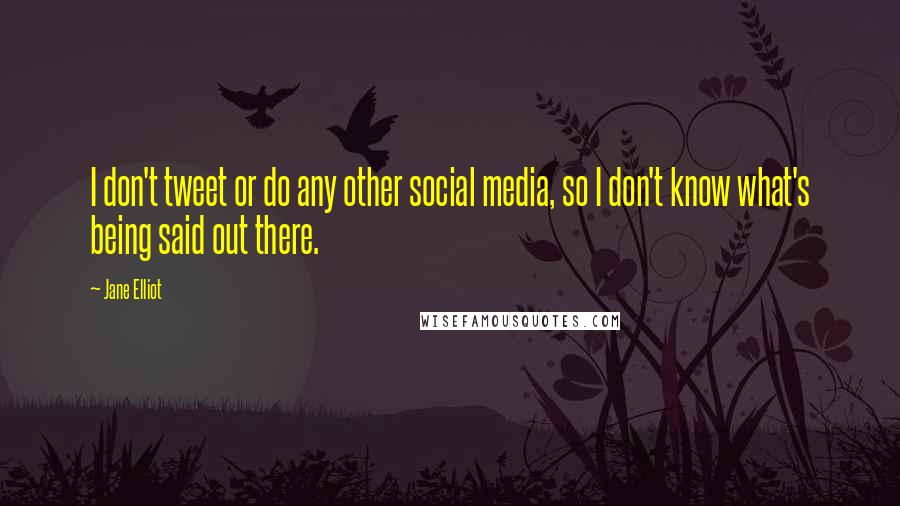 Jane Elliot Quotes: I don't tweet or do any other social media, so I don't know what's being said out there.