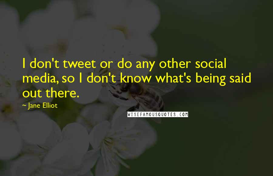 Jane Elliot Quotes: I don't tweet or do any other social media, so I don't know what's being said out there.