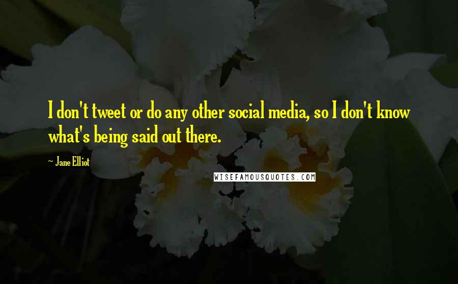 Jane Elliot Quotes: I don't tweet or do any other social media, so I don't know what's being said out there.