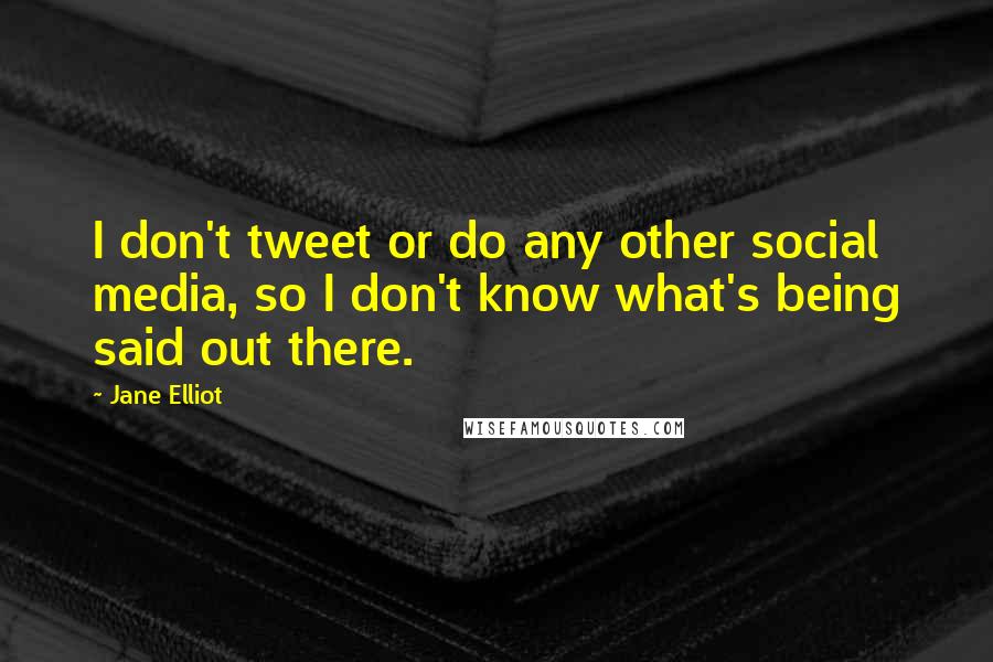 Jane Elliot Quotes: I don't tweet or do any other social media, so I don't know what's being said out there.