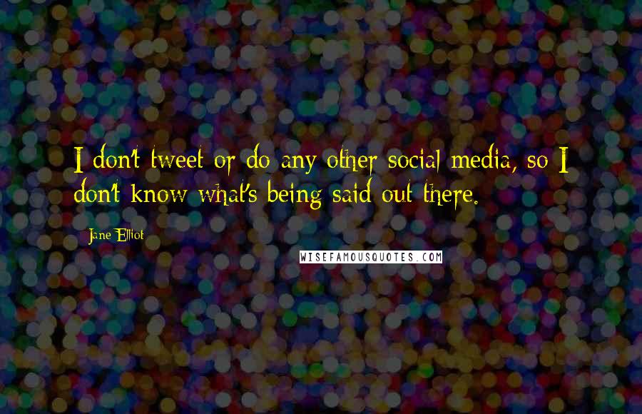 Jane Elliot Quotes: I don't tweet or do any other social media, so I don't know what's being said out there.