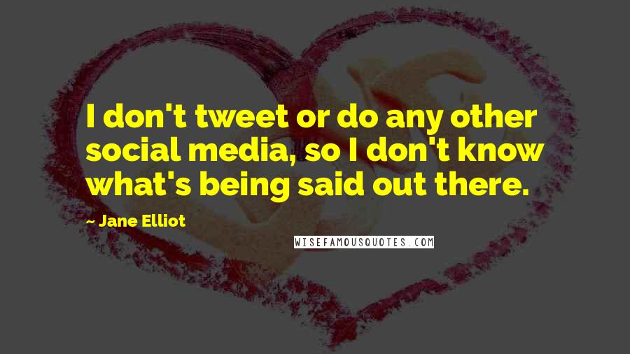 Jane Elliot Quotes: I don't tweet or do any other social media, so I don't know what's being said out there.
