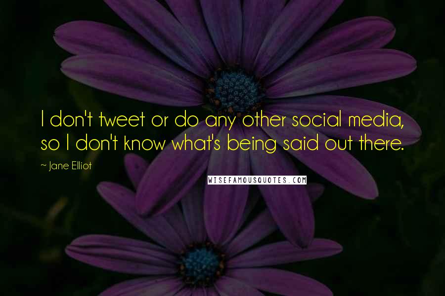 Jane Elliot Quotes: I don't tweet or do any other social media, so I don't know what's being said out there.