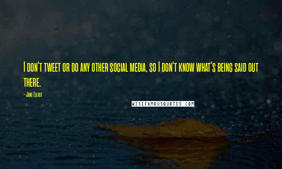 Jane Elliot Quotes: I don't tweet or do any other social media, so I don't know what's being said out there.