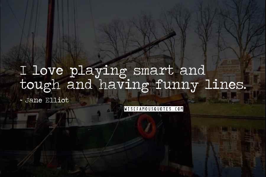 Jane Elliot Quotes: I love playing smart and tough and having funny lines.
