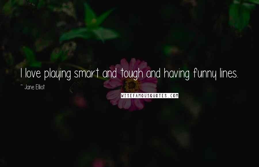 Jane Elliot Quotes: I love playing smart and tough and having funny lines.