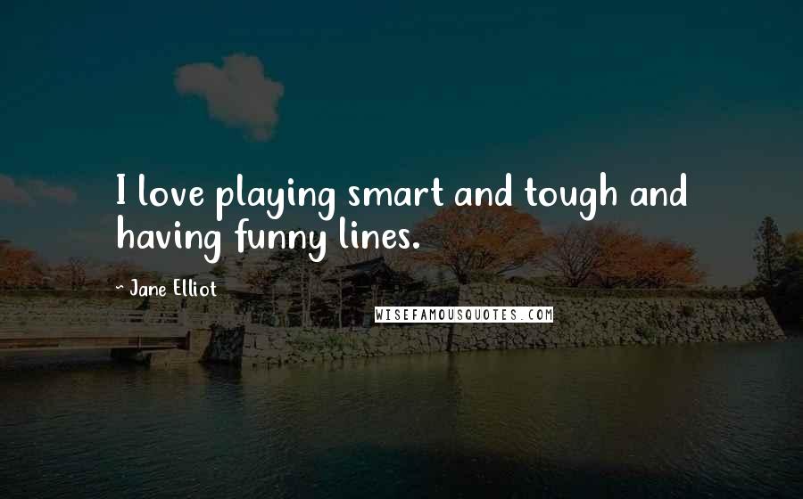 Jane Elliot Quotes: I love playing smart and tough and having funny lines.