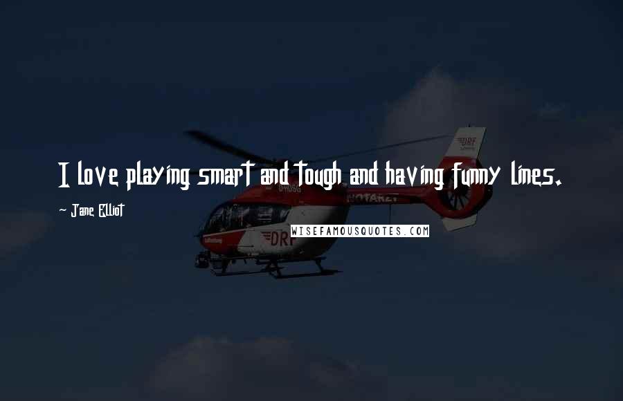 Jane Elliot Quotes: I love playing smart and tough and having funny lines.