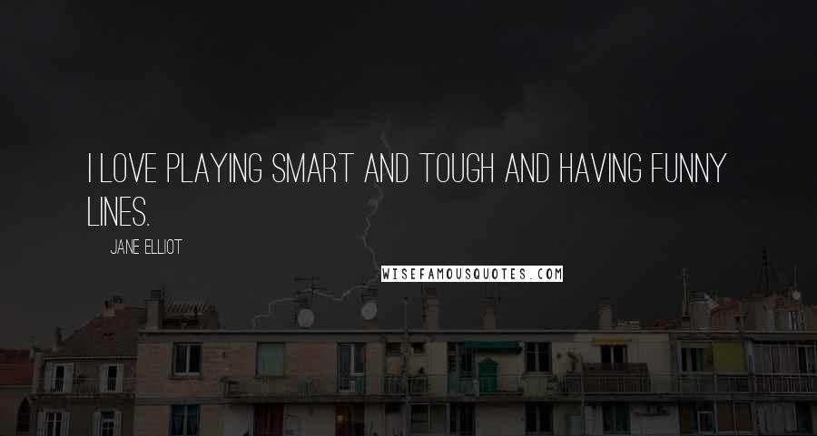 Jane Elliot Quotes: I love playing smart and tough and having funny lines.