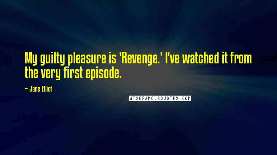 Jane Elliot Quotes: My guilty pleasure is 'Revenge.' I've watched it from the very first episode.