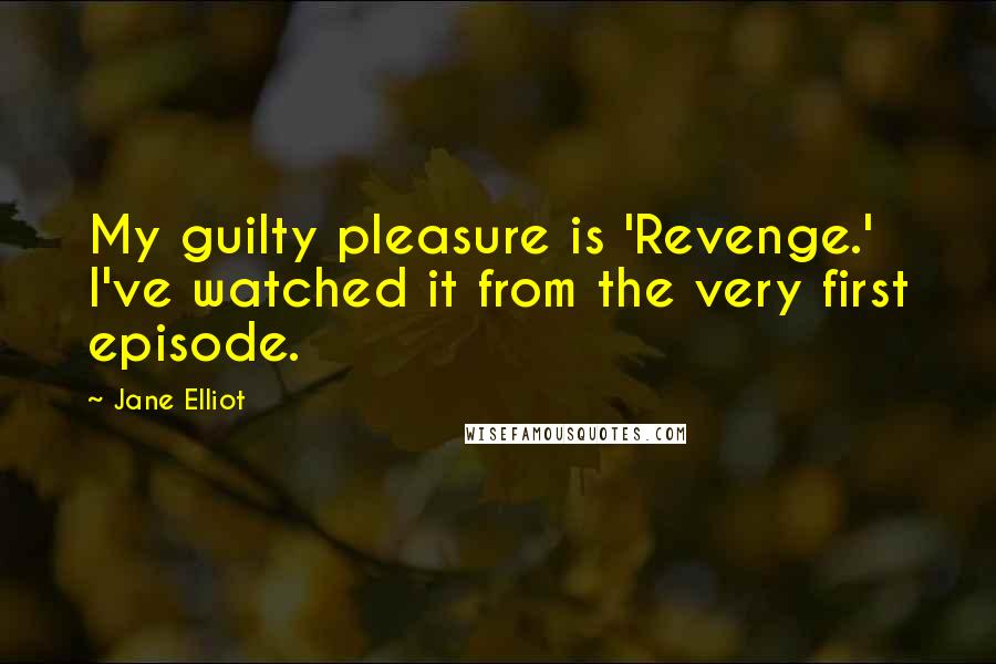 Jane Elliot Quotes: My guilty pleasure is 'Revenge.' I've watched it from the very first episode.