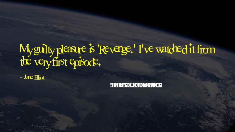 Jane Elliot Quotes: My guilty pleasure is 'Revenge.' I've watched it from the very first episode.