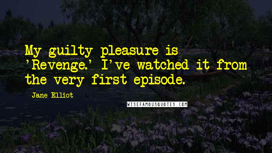 Jane Elliot Quotes: My guilty pleasure is 'Revenge.' I've watched it from the very first episode.