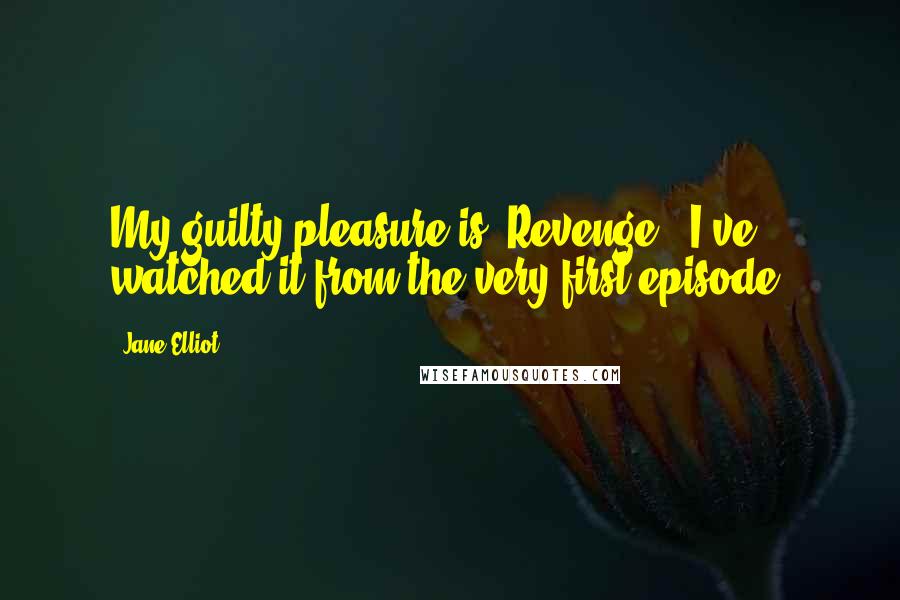 Jane Elliot Quotes: My guilty pleasure is 'Revenge.' I've watched it from the very first episode.