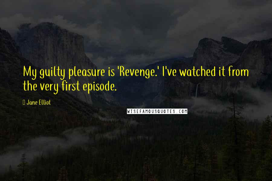 Jane Elliot Quotes: My guilty pleasure is 'Revenge.' I've watched it from the very first episode.