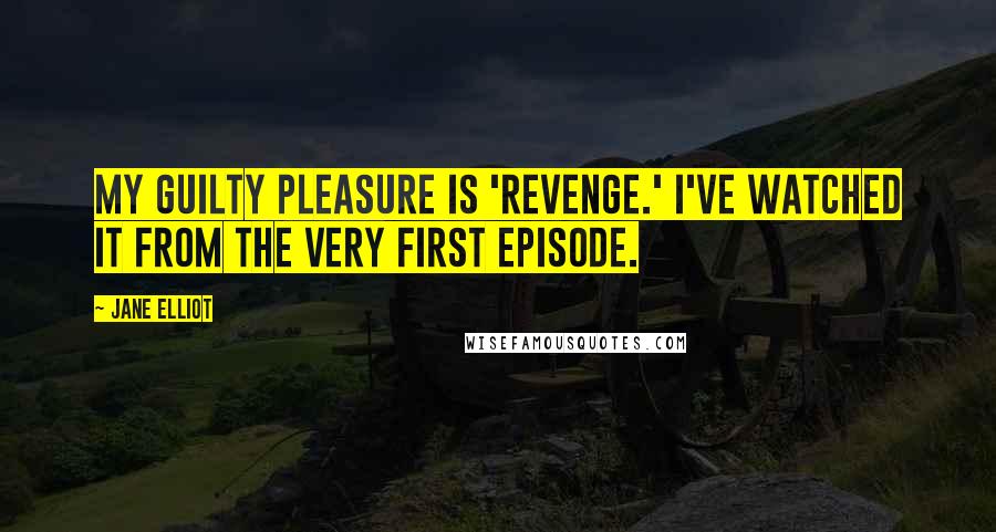 Jane Elliot Quotes: My guilty pleasure is 'Revenge.' I've watched it from the very first episode.
