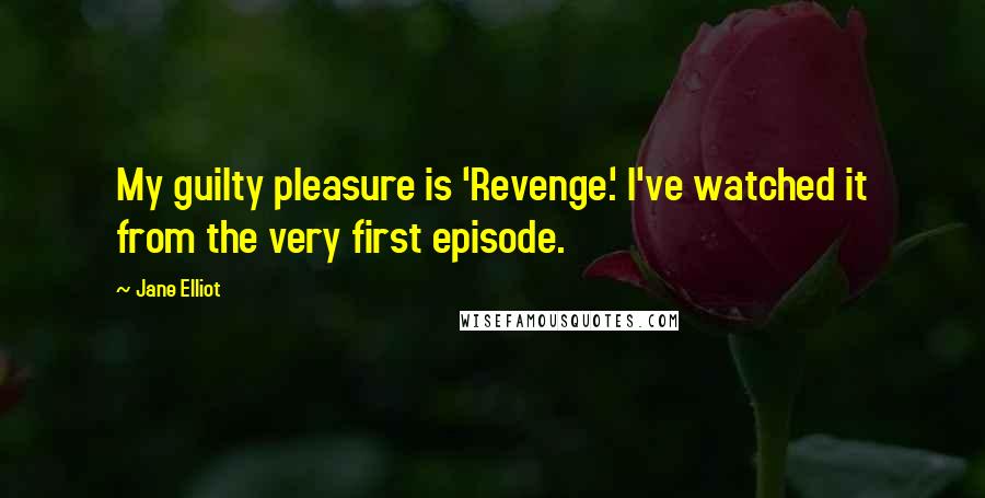 Jane Elliot Quotes: My guilty pleasure is 'Revenge.' I've watched it from the very first episode.
