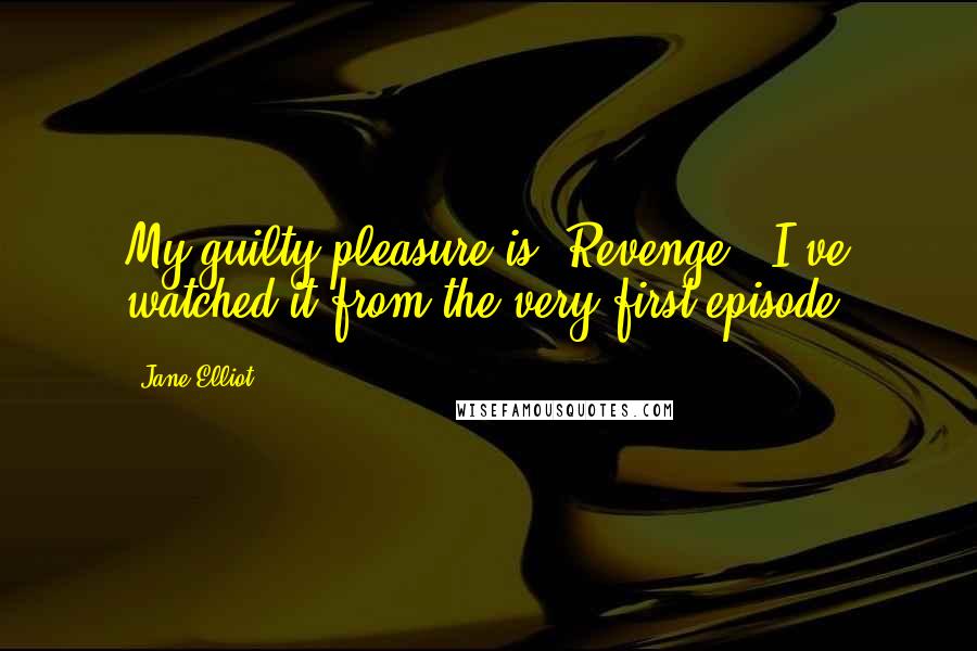 Jane Elliot Quotes: My guilty pleasure is 'Revenge.' I've watched it from the very first episode.