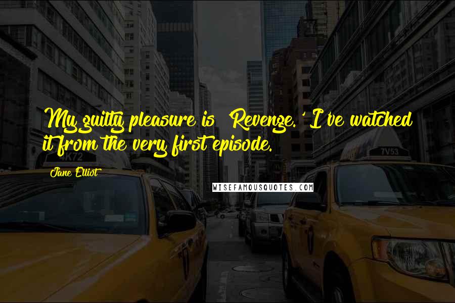Jane Elliot Quotes: My guilty pleasure is 'Revenge.' I've watched it from the very first episode.