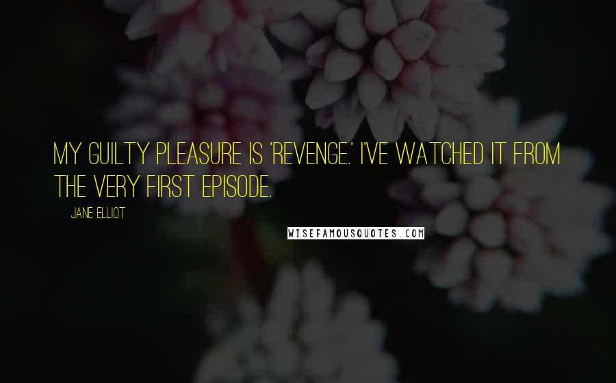 Jane Elliot Quotes: My guilty pleasure is 'Revenge.' I've watched it from the very first episode.