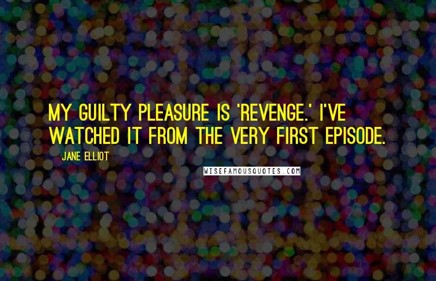 Jane Elliot Quotes: My guilty pleasure is 'Revenge.' I've watched it from the very first episode.