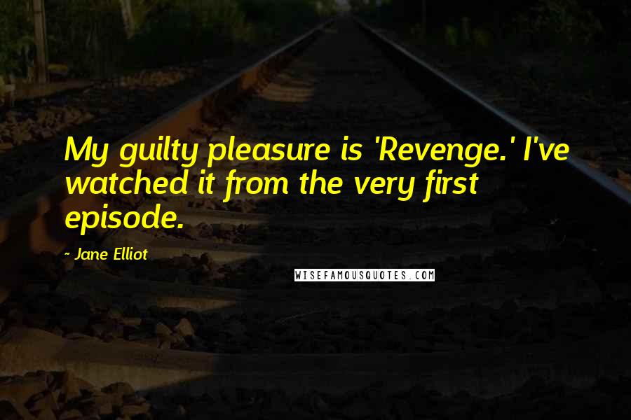 Jane Elliot Quotes: My guilty pleasure is 'Revenge.' I've watched it from the very first episode.