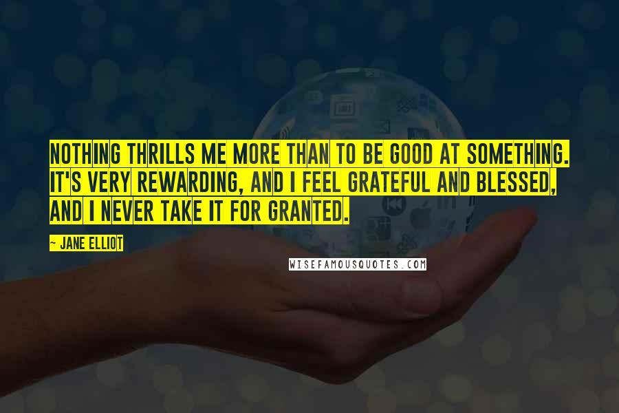 Jane Elliot Quotes: Nothing thrills me more than to be good at something. It's very rewarding, and I feel grateful and blessed, and I never take it for granted.