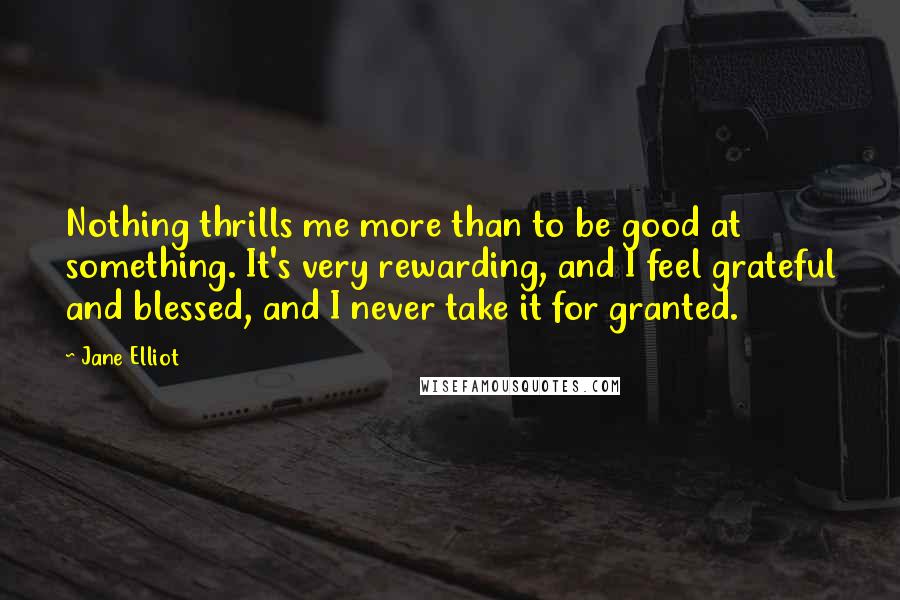 Jane Elliot Quotes: Nothing thrills me more than to be good at something. It's very rewarding, and I feel grateful and blessed, and I never take it for granted.