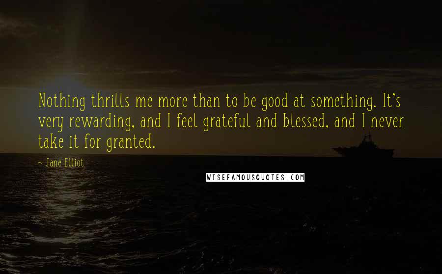 Jane Elliot Quotes: Nothing thrills me more than to be good at something. It's very rewarding, and I feel grateful and blessed, and I never take it for granted.