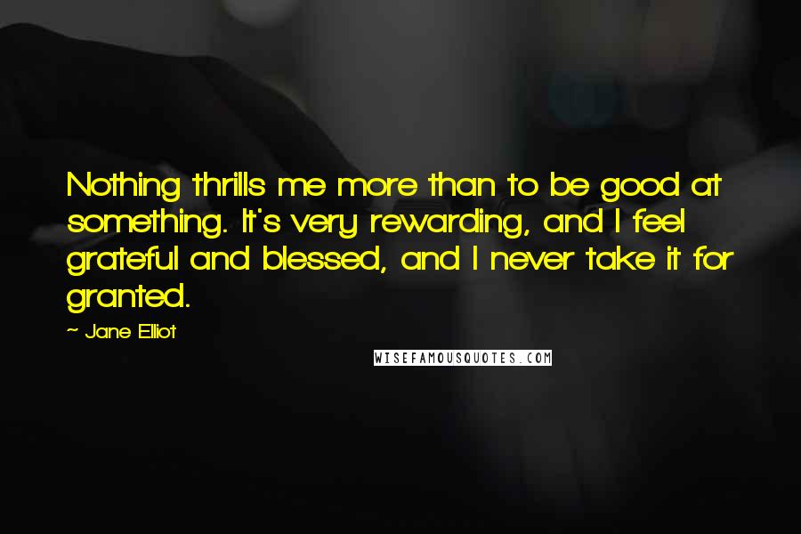 Jane Elliot Quotes: Nothing thrills me more than to be good at something. It's very rewarding, and I feel grateful and blessed, and I never take it for granted.