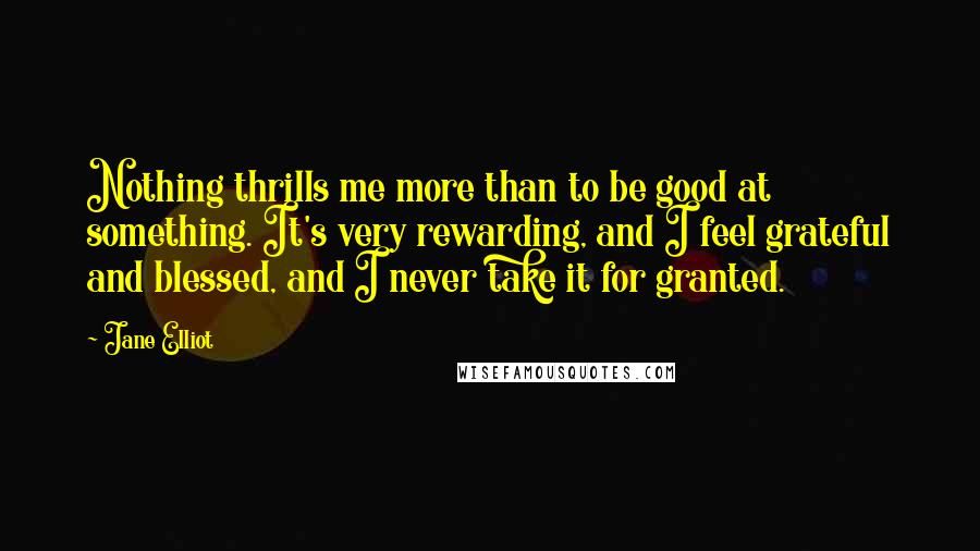 Jane Elliot Quotes: Nothing thrills me more than to be good at something. It's very rewarding, and I feel grateful and blessed, and I never take it for granted.