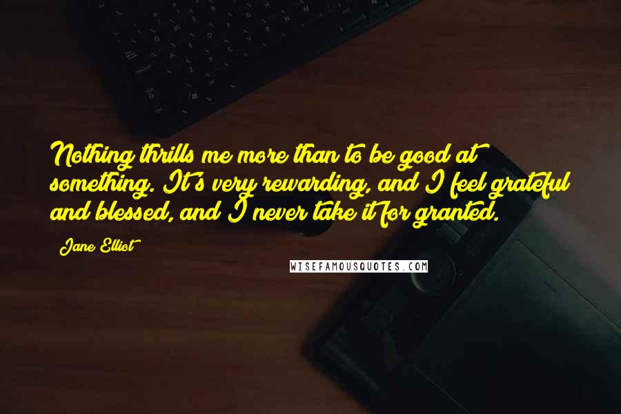 Jane Elliot Quotes: Nothing thrills me more than to be good at something. It's very rewarding, and I feel grateful and blessed, and I never take it for granted.