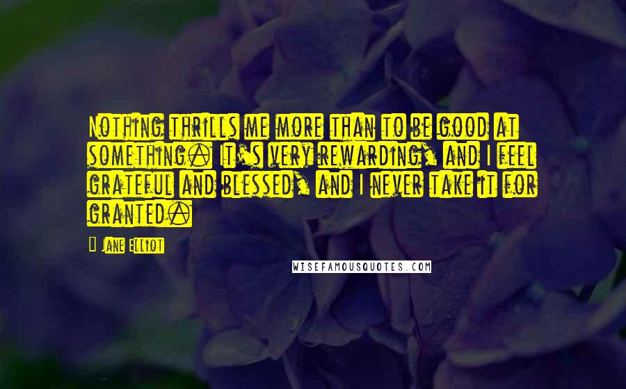 Jane Elliot Quotes: Nothing thrills me more than to be good at something. It's very rewarding, and I feel grateful and blessed, and I never take it for granted.