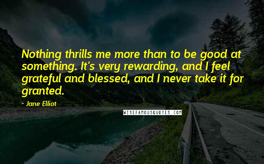 Jane Elliot Quotes: Nothing thrills me more than to be good at something. It's very rewarding, and I feel grateful and blessed, and I never take it for granted.