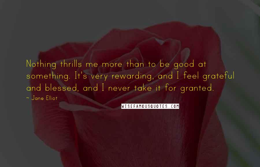 Jane Elliot Quotes: Nothing thrills me more than to be good at something. It's very rewarding, and I feel grateful and blessed, and I never take it for granted.