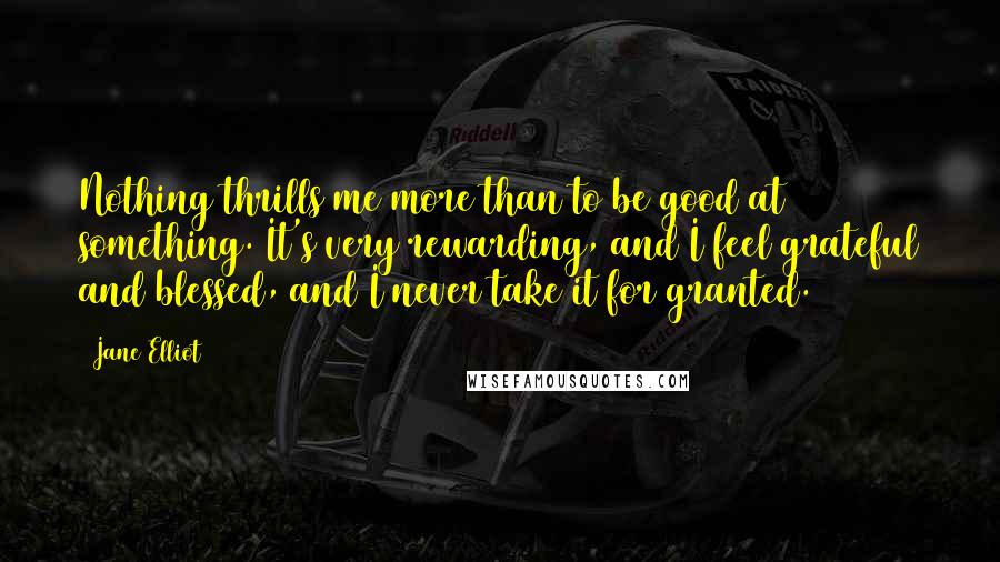 Jane Elliot Quotes: Nothing thrills me more than to be good at something. It's very rewarding, and I feel grateful and blessed, and I never take it for granted.