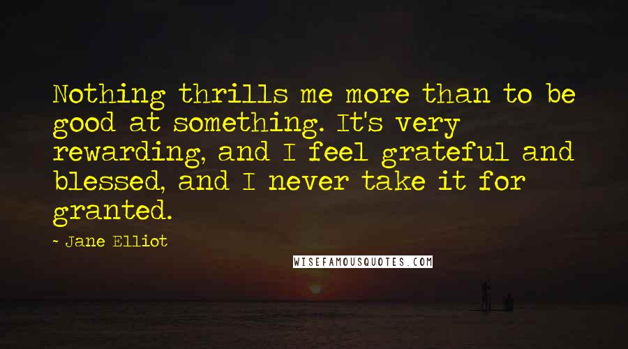 Jane Elliot Quotes: Nothing thrills me more than to be good at something. It's very rewarding, and I feel grateful and blessed, and I never take it for granted.