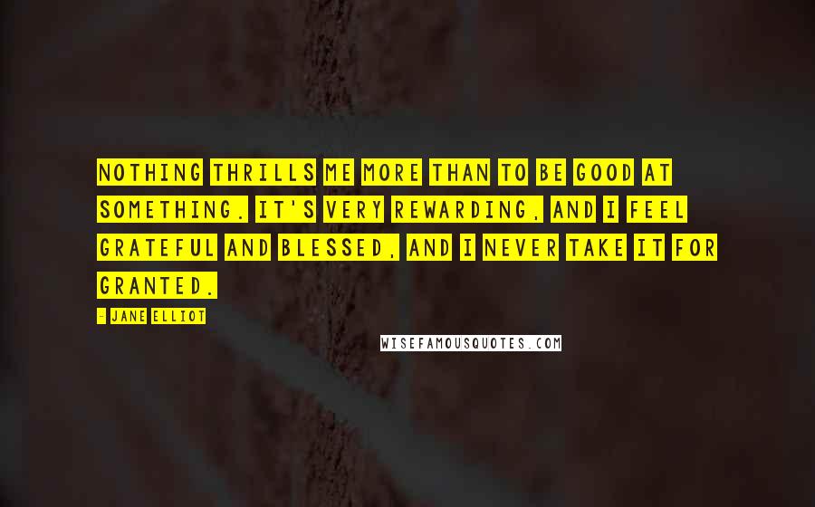 Jane Elliot Quotes: Nothing thrills me more than to be good at something. It's very rewarding, and I feel grateful and blessed, and I never take it for granted.