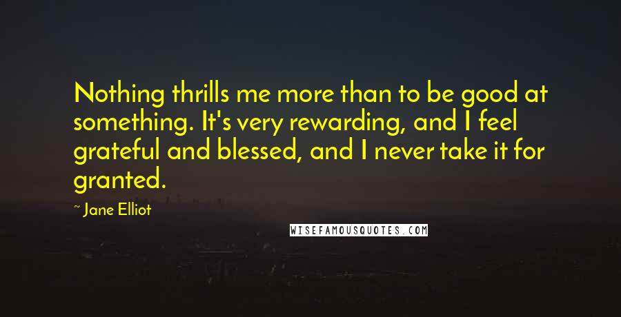 Jane Elliot Quotes: Nothing thrills me more than to be good at something. It's very rewarding, and I feel grateful and blessed, and I never take it for granted.