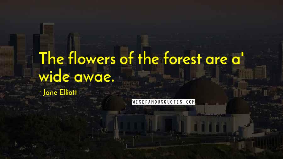 Jane Elliott Quotes: The flowers of the forest are a' wide awae.