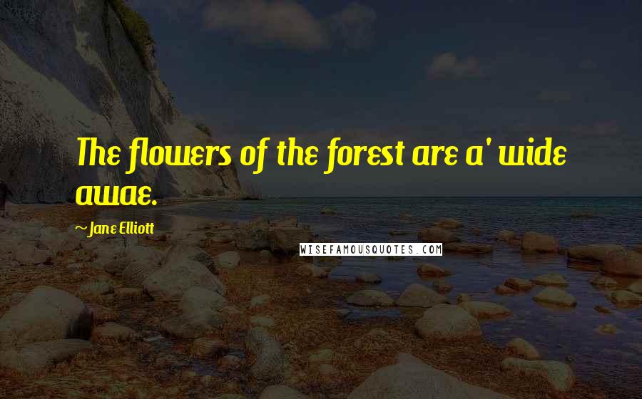 Jane Elliott Quotes: The flowers of the forest are a' wide awae.