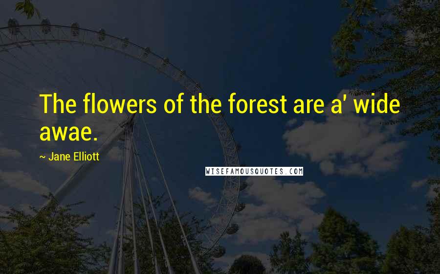 Jane Elliott Quotes: The flowers of the forest are a' wide awae.